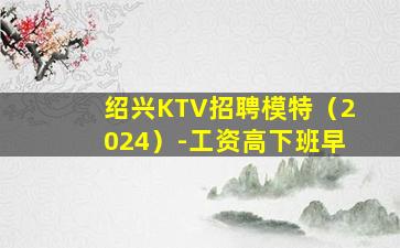 绍兴KTV招聘模特（2024）-工资高下班早